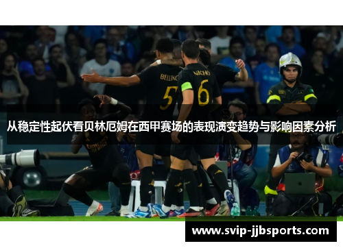 从稳定性起伏看贝林厄姆在西甲赛场的表现演变趋势与影响因素分析