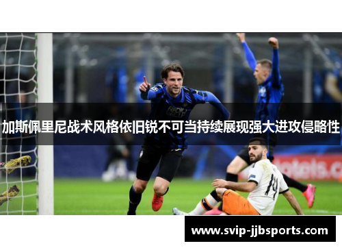 加斯佩里尼战术风格依旧锐不可当持续展现强大进攻侵略性