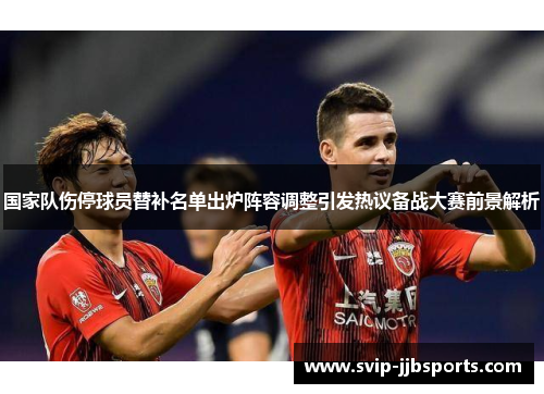 国家队伤停球员替补名单出炉阵容调整引发热议备战大赛前景解析 国家队伤停球员替补名单出炉阵容调整引发热议备战大赛前景解析
