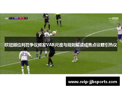 欧冠越位判罚争议频发VAR尺度与规则解读成焦点议题引热议