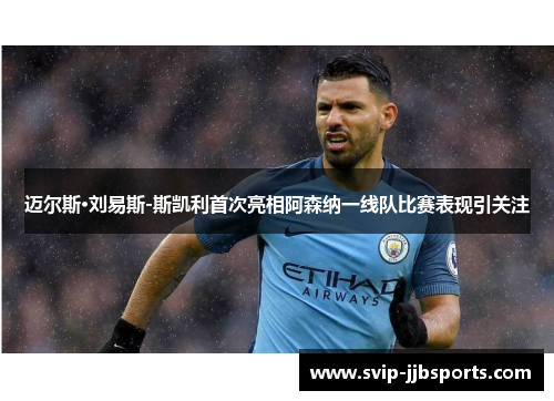 迈尔斯·刘易斯-斯凯利首次亮相阿森纳一线队比赛表现引关注