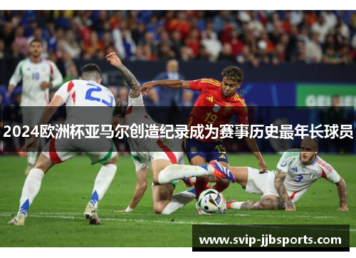 2024欧洲杯亚马尔创造纪录成为赛事历史最年长球员