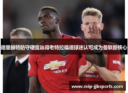 德里赫特防守硬度赢得老特拉福德球迷认可成为曼联新核心 德里赫特防守硬度赢得老特拉福德球迷认可成为曼联新核心