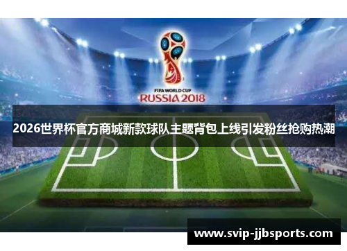 2026世界杯官方商城新款球队主题背包上线引发粉丝抢购热潮 2026世界杯官方商城新款球队主题背包上线引发粉丝抢购热潮