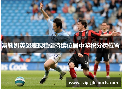 富勒姆英超表现稳健持续位居中游积分榜位置 富勒姆英超表现稳健持续位居中游积分榜位置